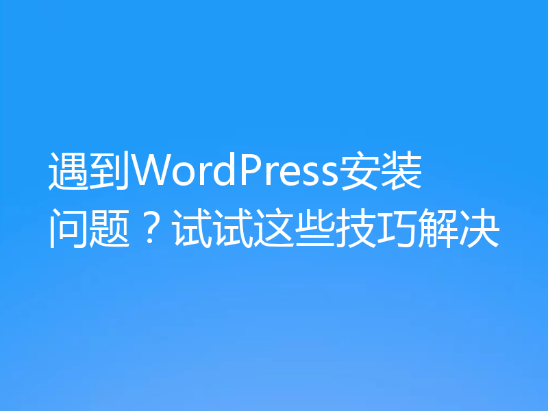 遇到WordPress安装问题?试试这些技巧解决