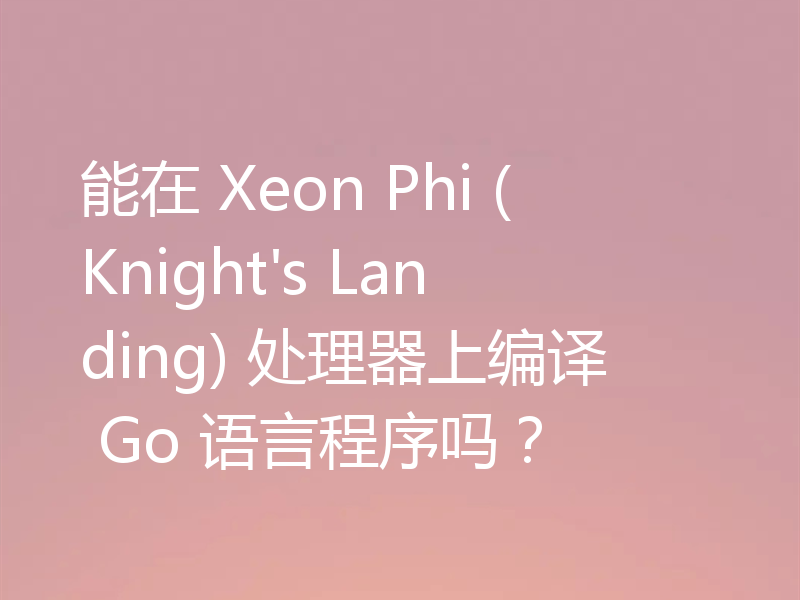 能在 Xeon Phi (Knight's Landing) 处理器上编译 Go 语言程序吗?