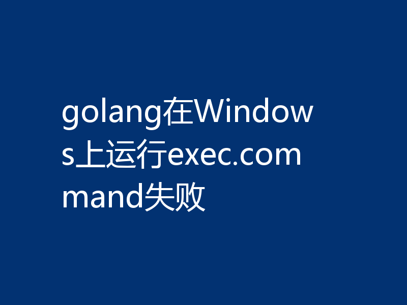 golang在Windows上运行exec.command失败