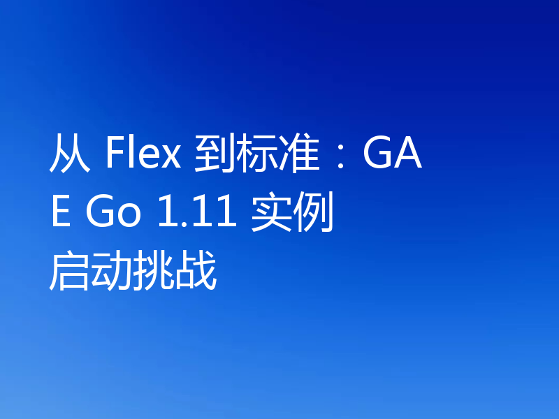 从 Flex 到标准:GAE Go 1.11 实例启动挑战