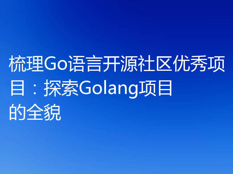 梳理Go语言开源社区优秀项目:探索Golang项目的全貌