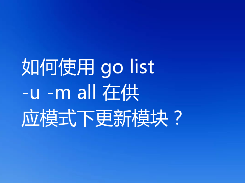 如何使用 go list -u -m all 在供应模式下更新模块?