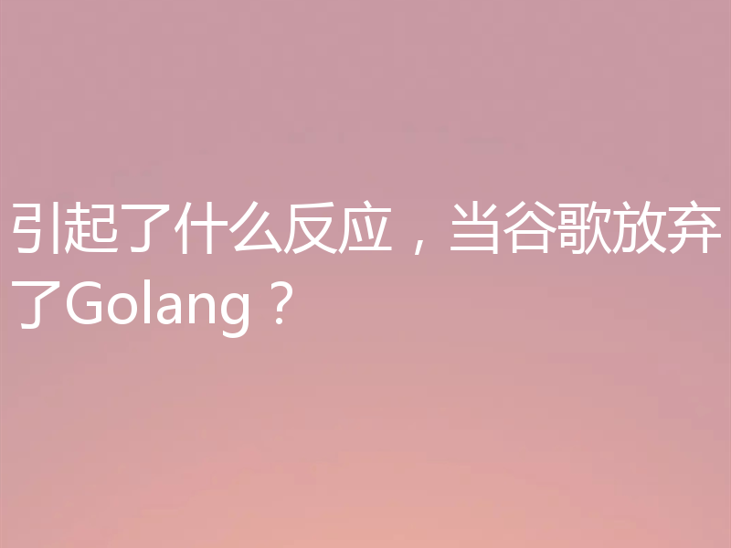 引起了什么反应,当谷歌放弃了Golang?