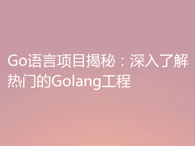 Go语言项目揭秘:深入了解热门的Golang工程