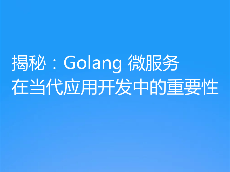 揭秘:Golang 微服务在当代应用开发中的重要性