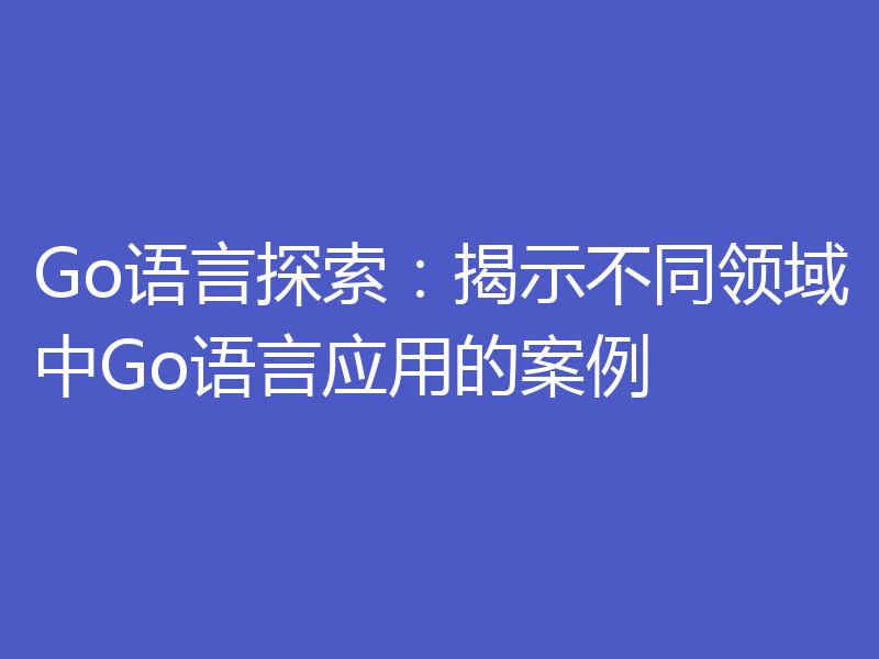 Go语言探索:揭示不同领域中Go语言应用的案例
