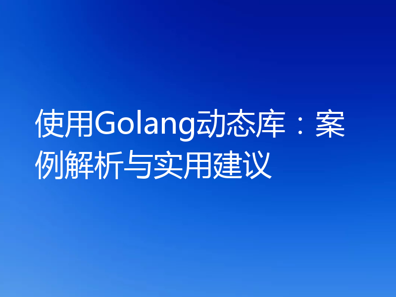 使用Golang动态库:案例解析与实用建议
