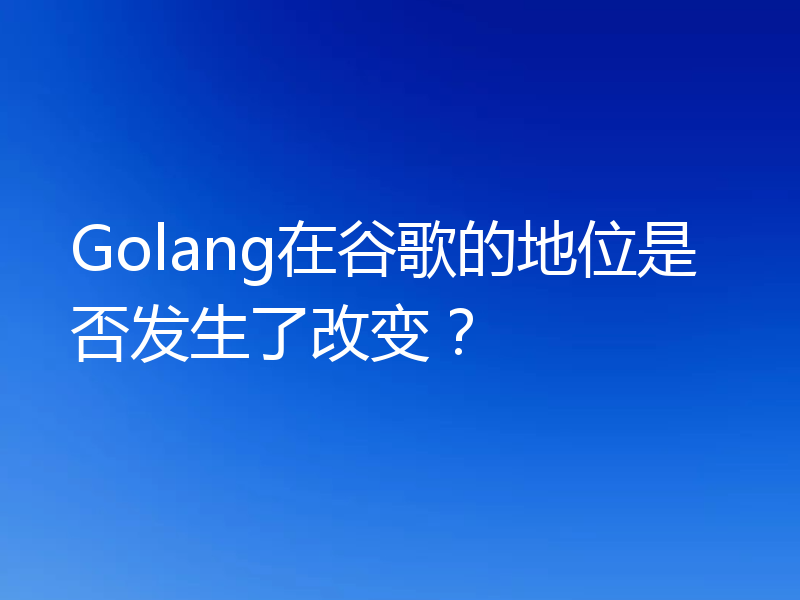 Golang在谷歌的地位是否发生了改变?