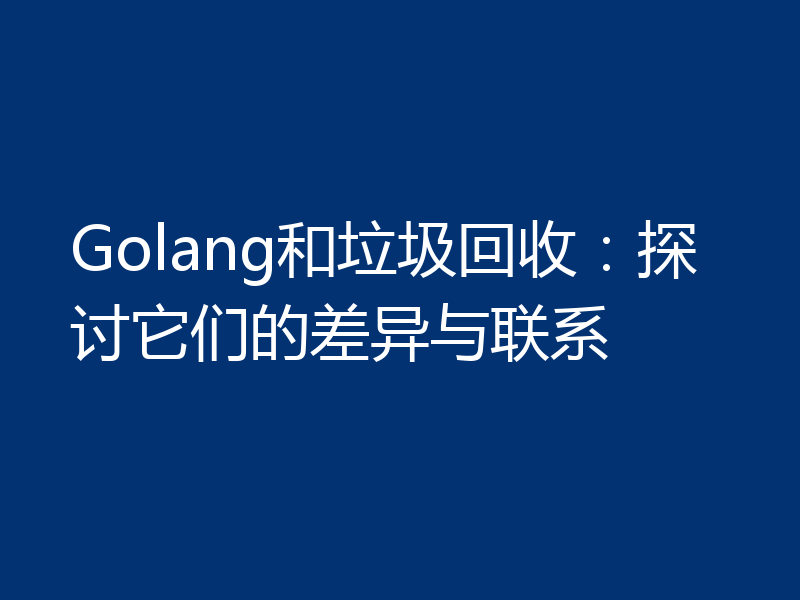 Golang和垃圾回收:探讨它们的差异与联系