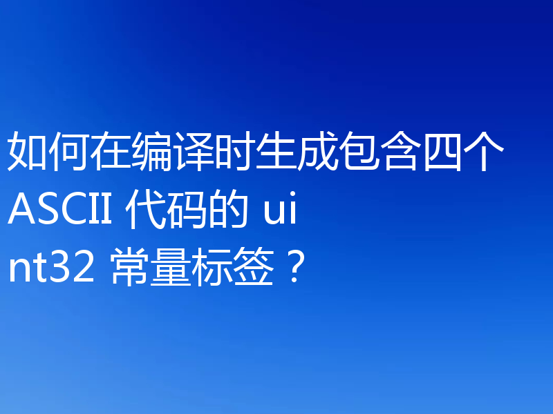 如何在编译时生成包含四个 ASCII 代码的 uint32 常量标签?