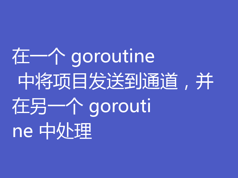 在一个 goroutine 中将项目发送到通道,并在另一个 goroutine 中处理