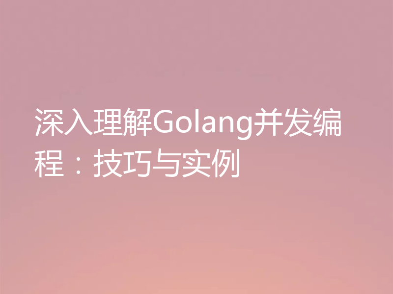 深入理解Golang并发编程:技巧与实例