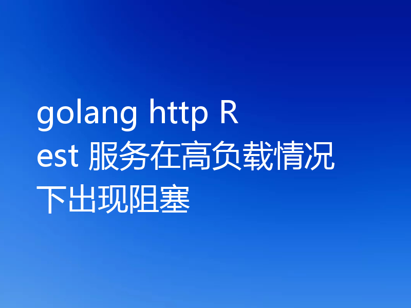 golang http Rest 服务在高负载情况下出现阻塞