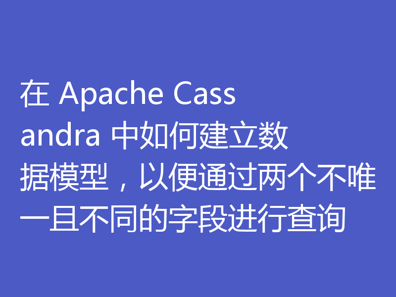 在 Apache Cassandra 中如何建立数据模型,以便通过两个不唯一且不同的字段进行查询