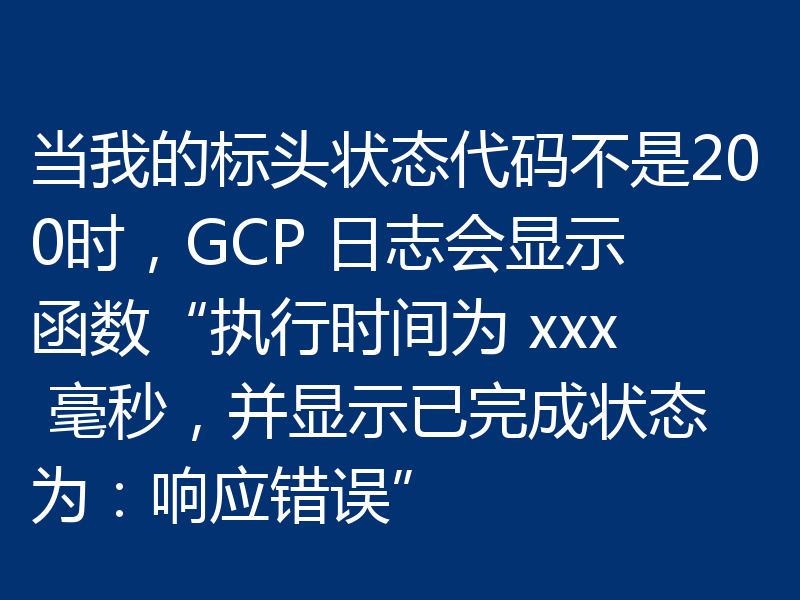 当我的标头状态代码不是200时,GCP 日志会显示函数“执行时间为 xxx 毫秒,并显示已完成状态为:响应错误”