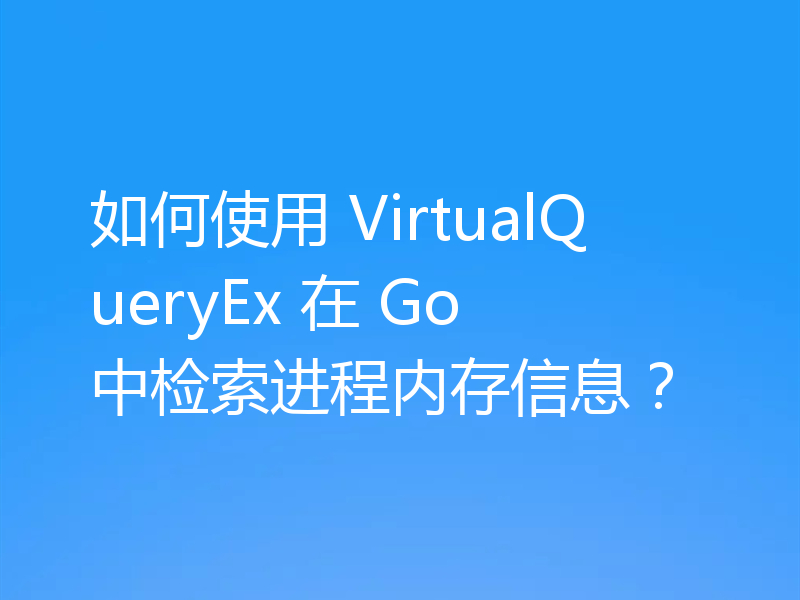 如何使用 VirtualQueryEx 在 Go 中检索进程内存信息?