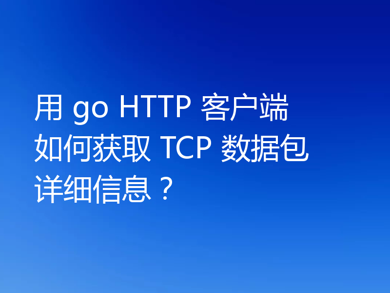 用 go HTTP 客户端如何获取 TCP 数据包详细信息?