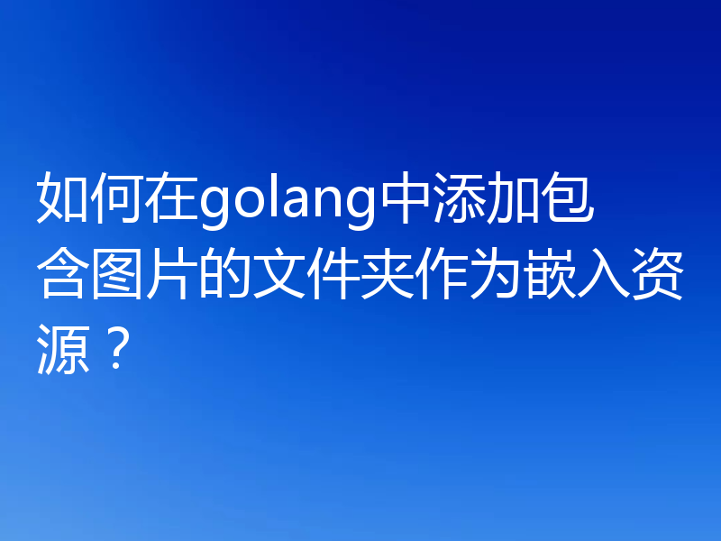 如何在golang中添加包含图片的文件夹作为嵌入资源?