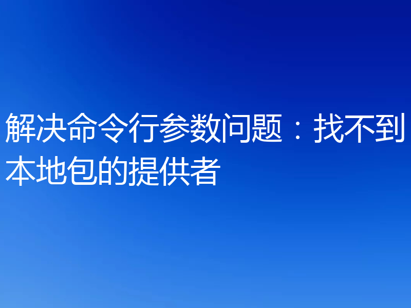 解决命令行参数问题:找不到本地包的提供者
