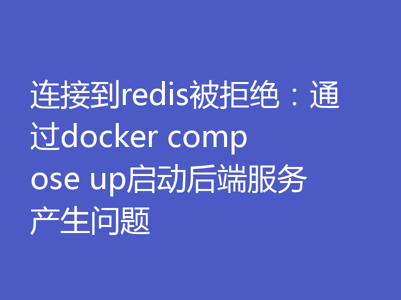 连接到redis被拒绝:通过docker compose up启动后端服务产生问题