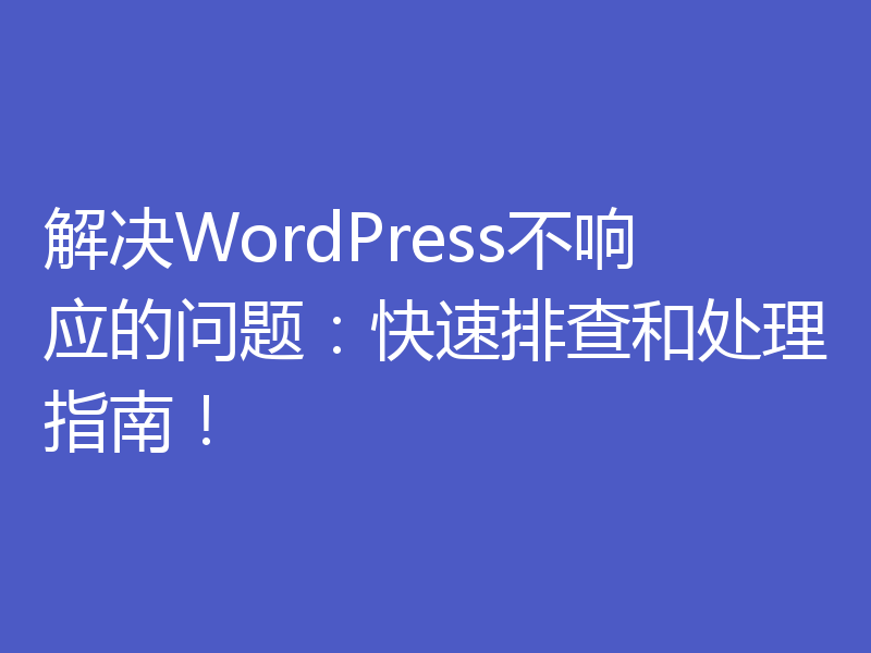 解决WordPress不响应的问题:快速排查和处理指南!