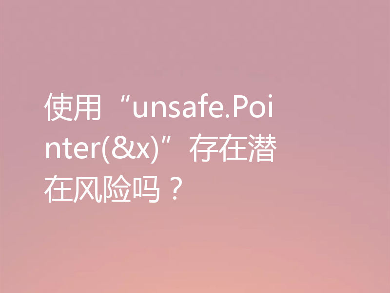 使用“unsafe.Pointer(&x)”存在潜在风险吗?