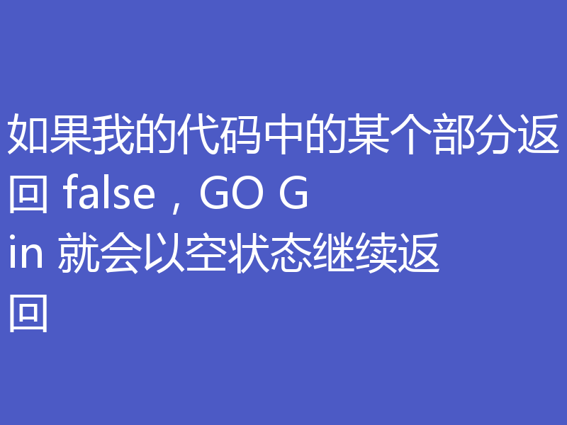 如果我的代码中的某个部分返回 false,GO Gin 就会以空状态继续返回
