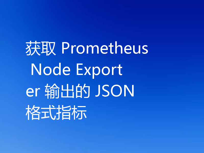 获取 Prometheus Node Exporter 输出的 JSON 格式指标