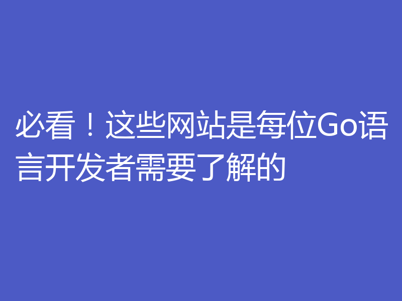 必看!这些网站是每位Go语言开发者需要了解的