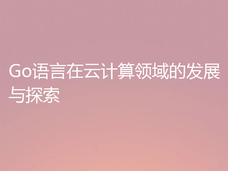 Go语言在云计算领域的发展与探索