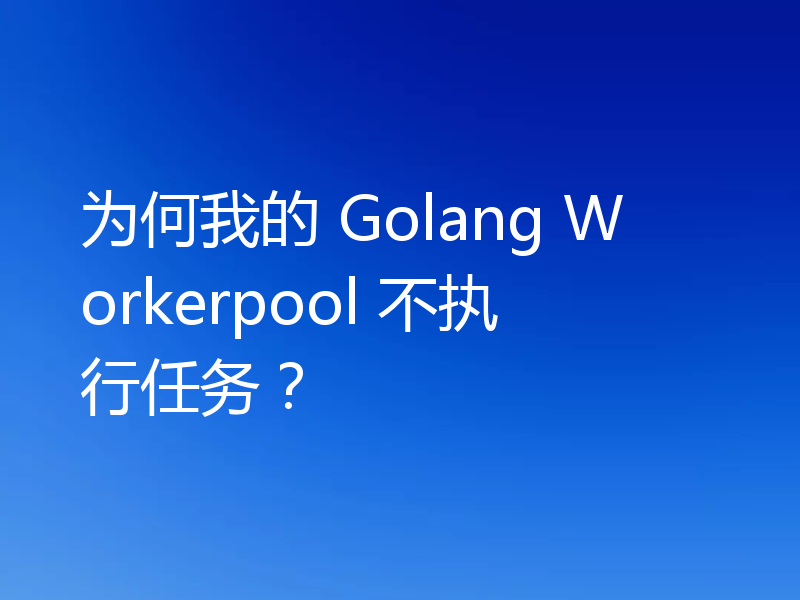 为何我的 Golang Workerpool 不执行任务?