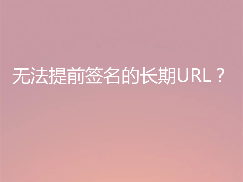 无法提前签名的长期URL?