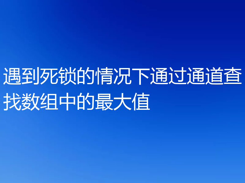 遇到死锁的情况下通过通道查找数组中的最大值