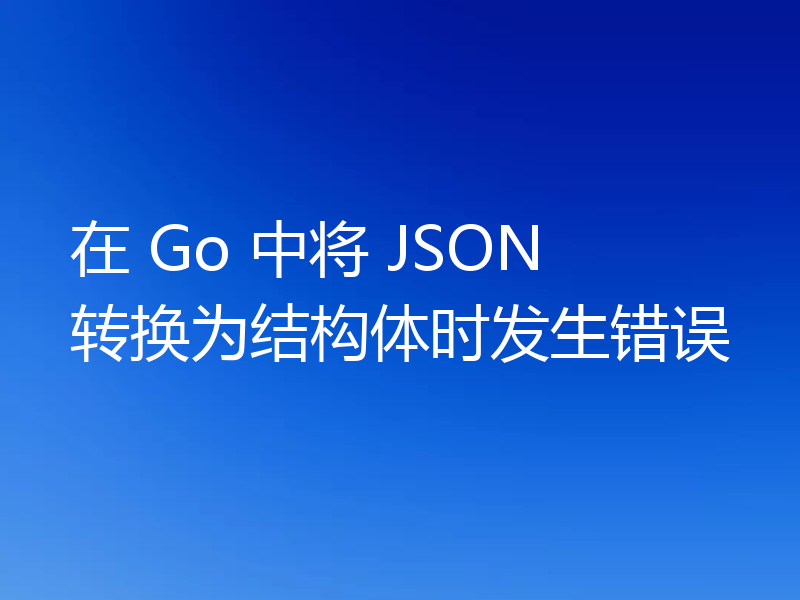 在 Go 中将 JSON 转换为结构体时发生错误
