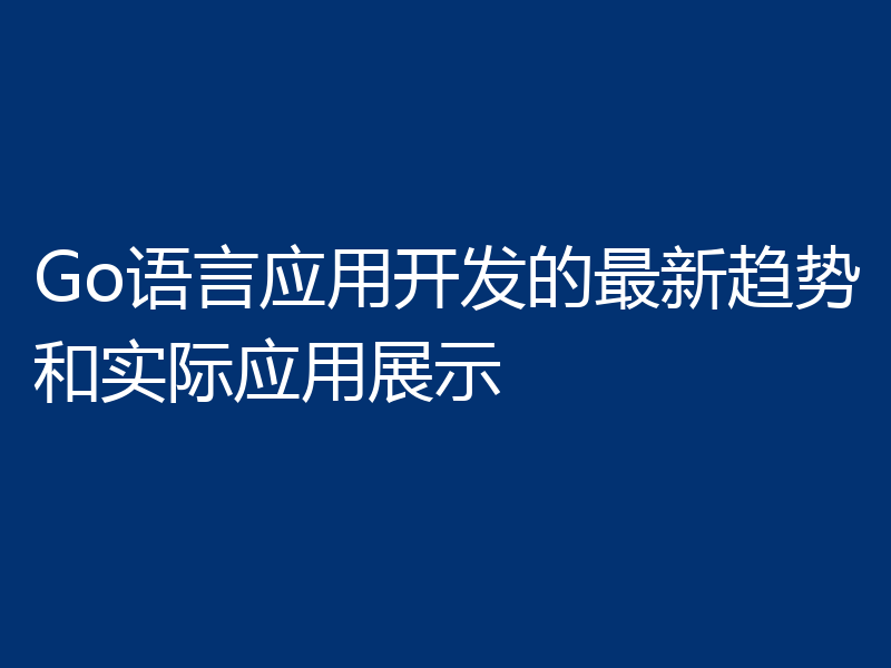Go语言应用开发的最新趋势和实际应用展示