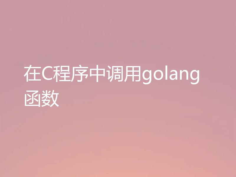 在C程序中调用golang函数