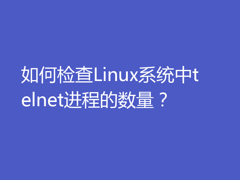 如何检查Linux系统中telnet进程的数量?