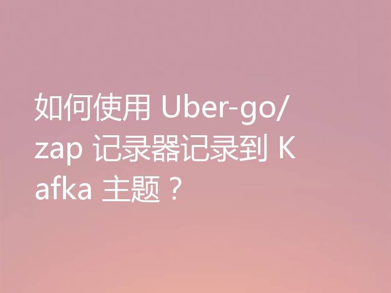 如何使用 Uber-go/zap 记录器记录到 Kafka 主题?