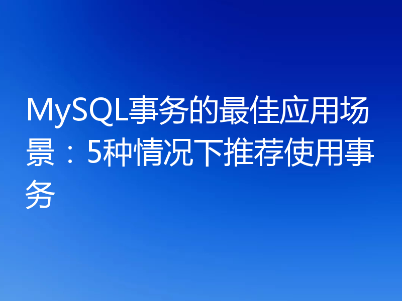 MySQL事务的最佳应用场景:5种情况下推荐使用事务