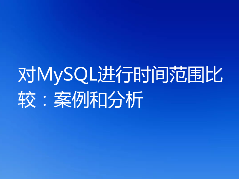 对MySQL进行时间范围比较:案例和分析