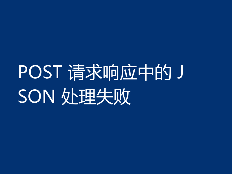 POST 请求响应中的 JSON 处理失败