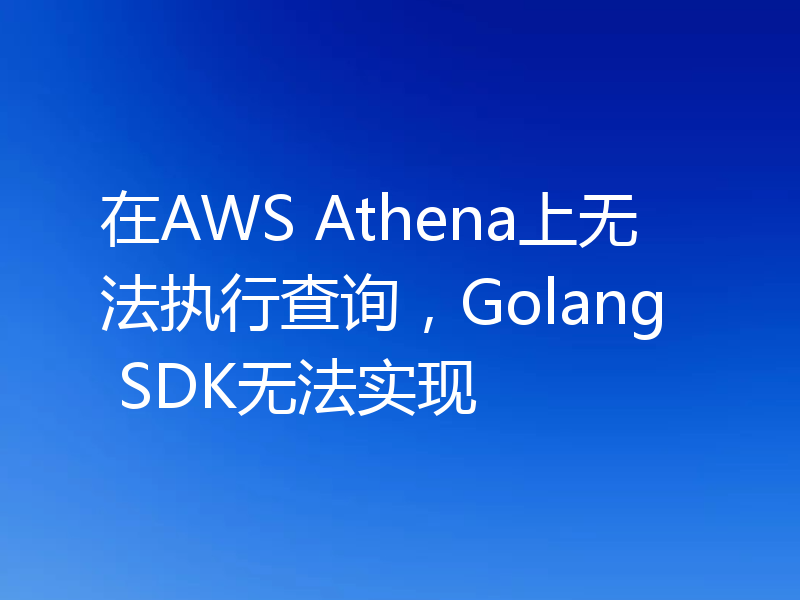 在AWS Athena上无法执行查询,Golang SDK无法实现