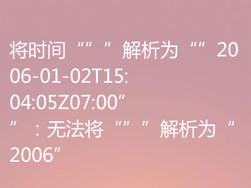 将时间“””解析为“”2006-01-02T15:04:05Z07:00””:无法将“””解析为“2006”