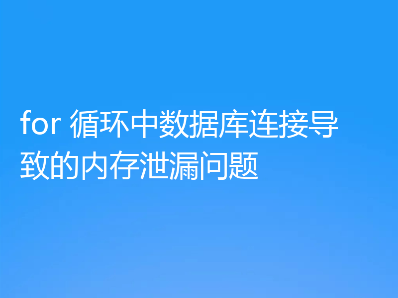 for 循环中数据库连接导致的内存泄漏问题