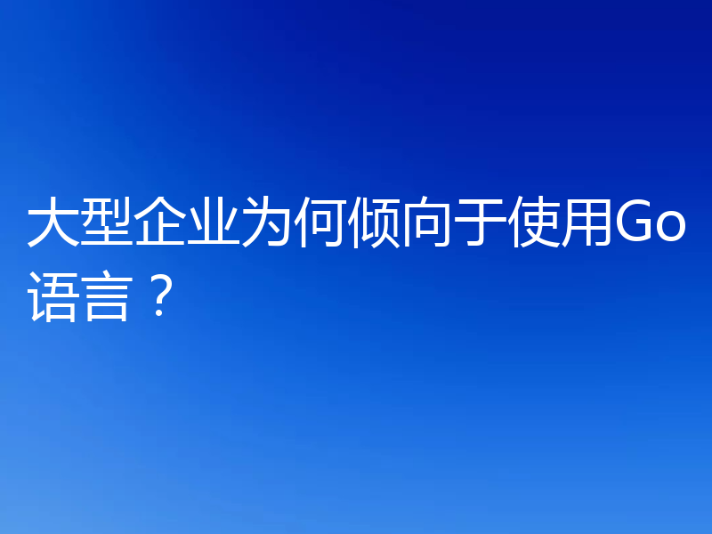 大型企业为何倾向于使用Go语言?