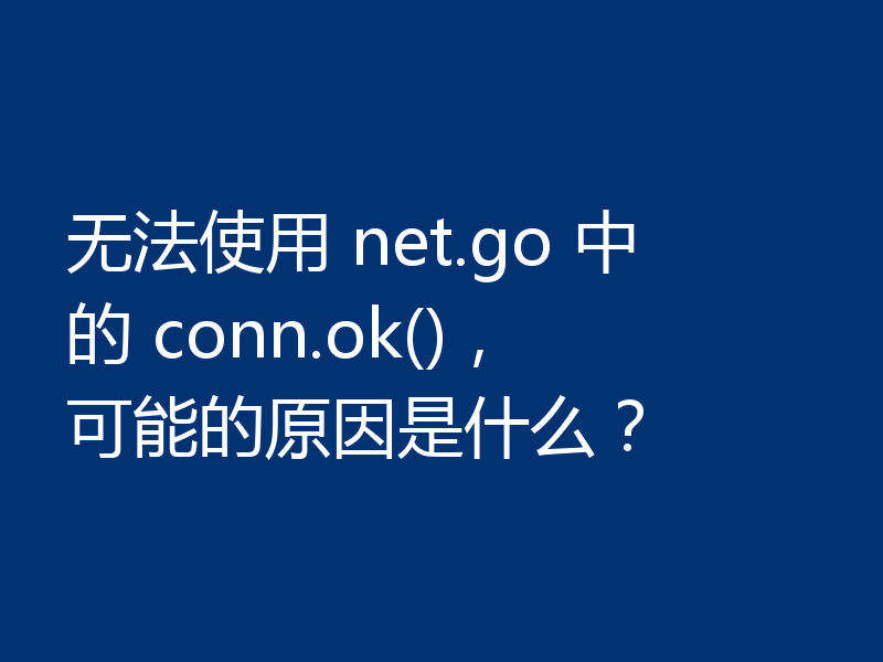 无法使用 net.go 中的 conn.ok(),可能的原因是什么?