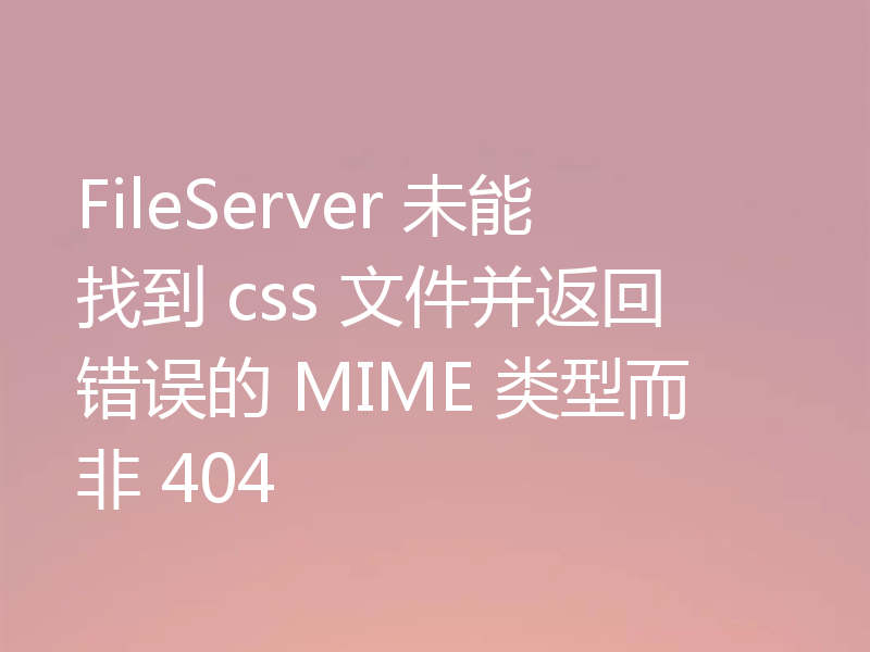 FileServer 未能找到 css 文件并返回错误的 MIME 类型而非 404