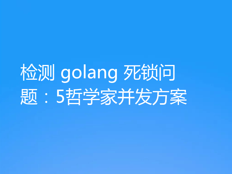 检测 golang 死锁问题:5哲学家并发方案