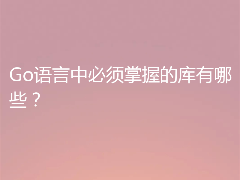 Go语言中必须掌握的库有哪些?