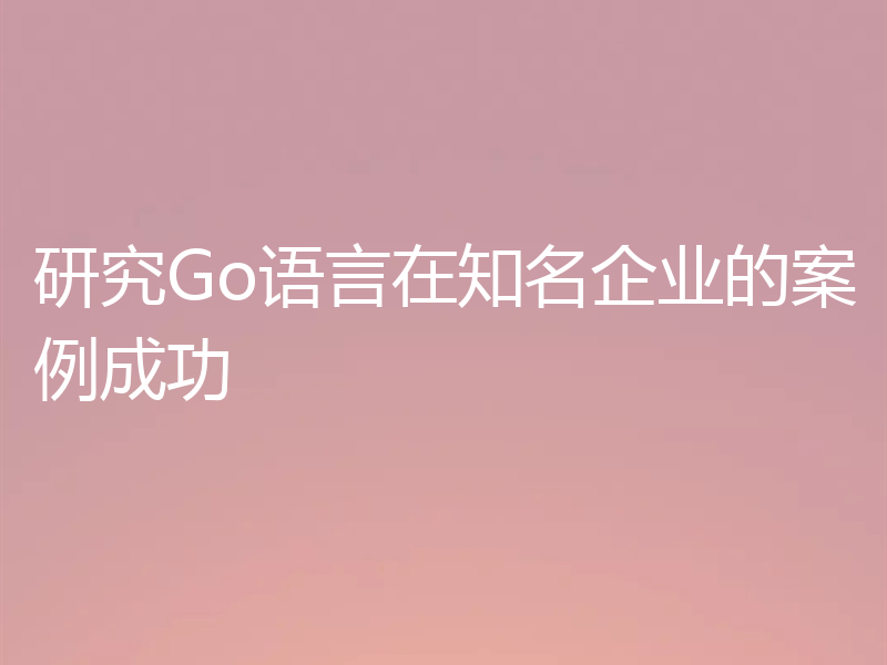 研究Go语言在知名企业的案例成功